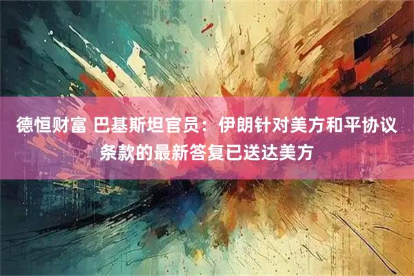 德恒财富 巴基斯坦官员：伊朗针对美方和平协议条款的最新答复已送达美方