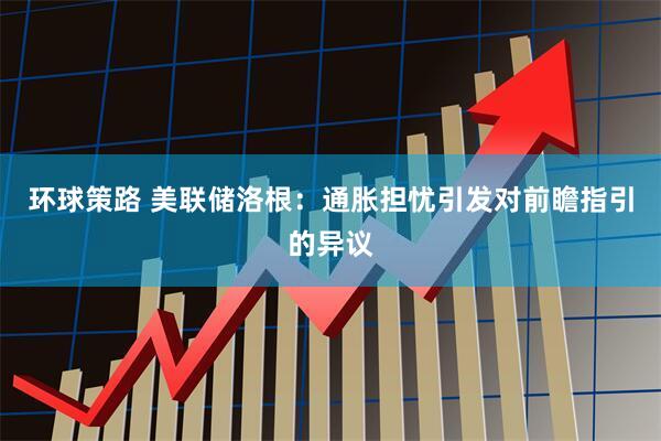 环球策路 美联储洛根：通胀担忧引发对前瞻指引的异议