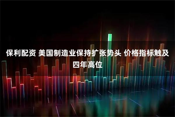 保利配资 美国制造业保持扩张势头 价格指标触及四年高位