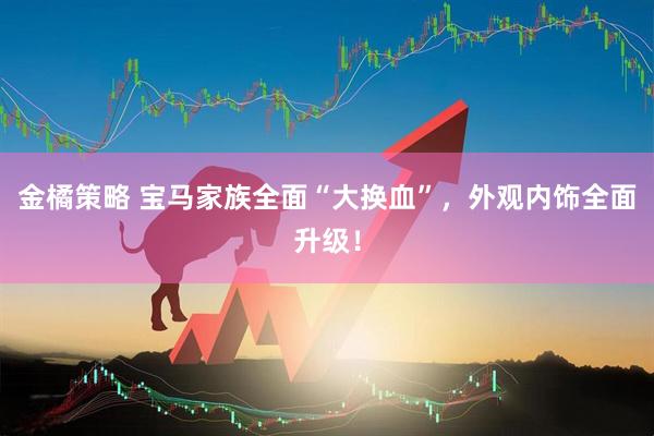 金橘策略 宝马家族全面“大换血”，外观内饰全面升级！