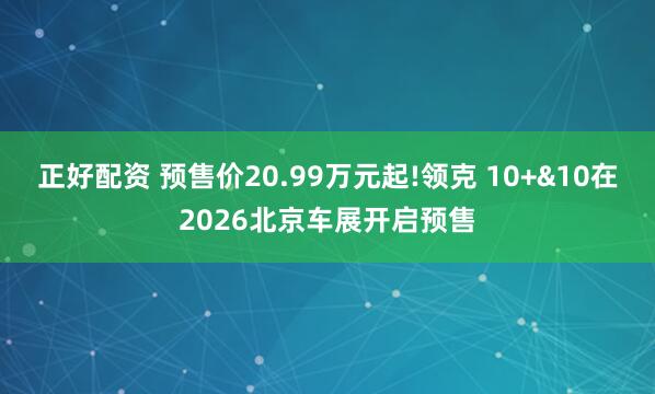 正好配资 预售价20.99万元起!领克 10+&10在2026北京车展开启预售