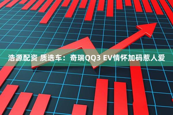 浩源配资 质选车：奇瑞QQ3 EV情怀加码惹人爱