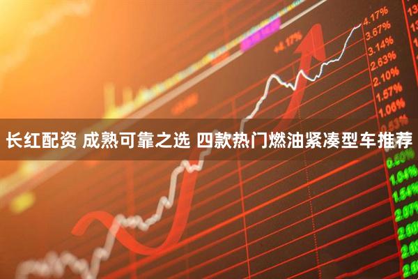 长红配资 成熟可靠之选 四款热门燃油紧凑型车推荐